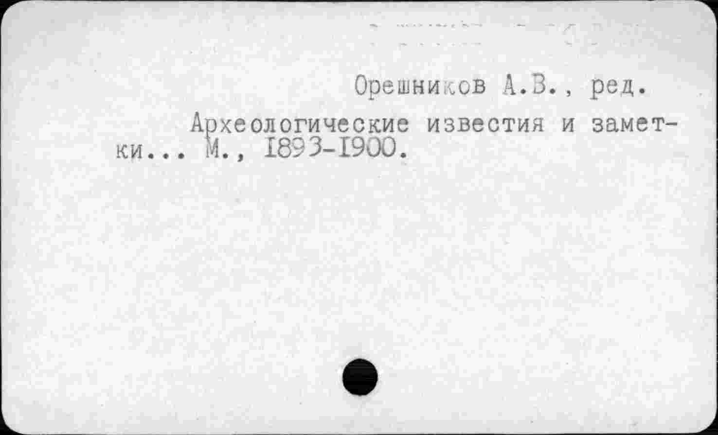 ﻿Орешников А.З., ред.
Археологические известия и заметки... М., I893-I9OO.